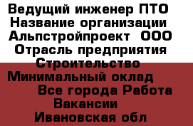 Ведущий инженер ПТО › Название организации ­ Альпстройпроект, ООО › Отрасль предприятия ­ Строительство › Минимальный оклад ­ 30 000 - Все города Работа » Вакансии   . Ивановская обл.